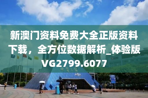 新澳门资料免费大全正版资料下载，全方位数据解析_体验版VG2799.6077