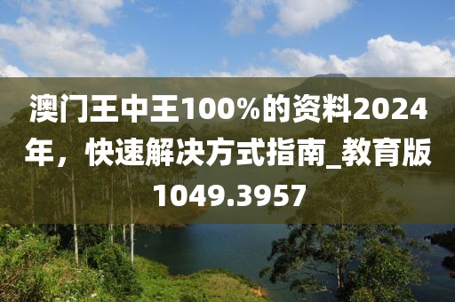 澳门王中王100%的资料2024年，快速解决方式指南_教育版1049.3957