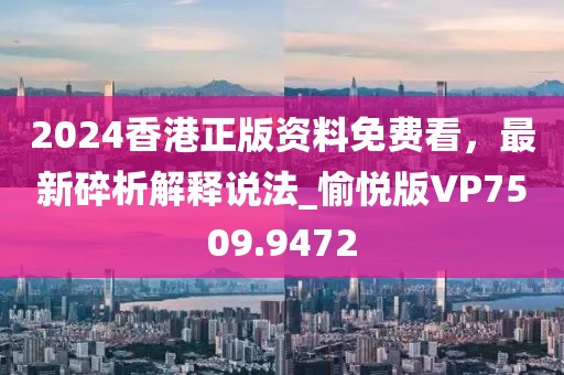 2024香港正版资料免费看，最新碎析解释说法_愉悦版VP7509.9472