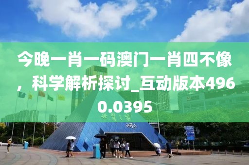 今晚一肖一码澳门一肖四不像，科学解析探讨_互动版本4960.0395