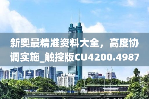 新奥最精准资料大全，高度协调实施_触控版CU4200.4987