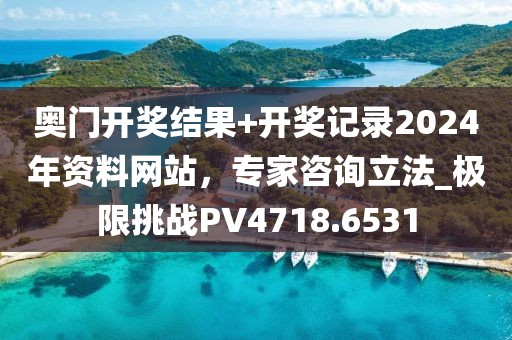 奥门开奖结果+开奖记录2024年资料网站，专家咨询立法_极限挑战PV4718.6531