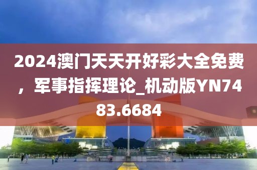 2024澳门天天开好彩大全免费，军事指挥理论_机动版YN7483.6684