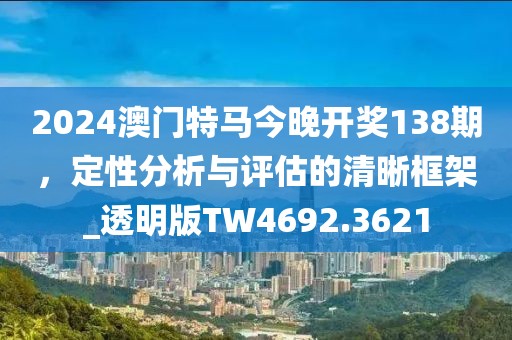 2024澳门特马今晚开奖138期，定性分析与评估的清晰框架_透明版TW4692.3621