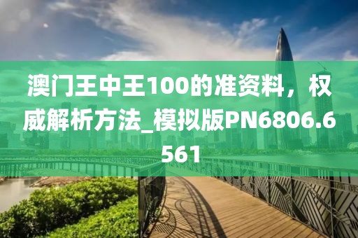 澳门王中王100的准资料，权威解析方法_模拟版PN6806.6561