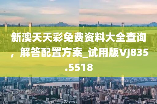 新澳天天彩免费资料大全查询，解答配置方案_试用版VJ835.5518