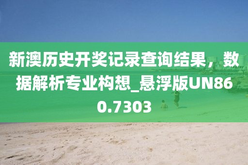 新澳历史开奖记录查询结果，数据解析专业构想_悬浮版UN860.7303