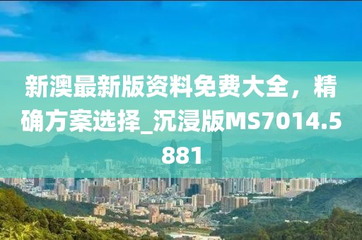 新澳最新版资料免费大全，精确方案选择_沉浸版MS7014.5881