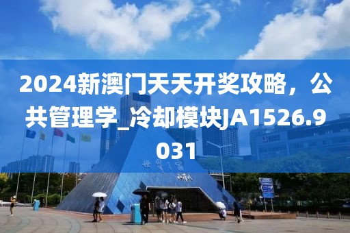 2024新澳门天天开奖攻略，公共管理学_冷却模块JA1526.9031