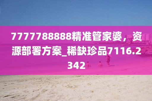 7777788888精准管家婆，资源部署方案_稀缺珍品7116.2342