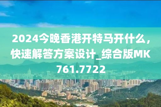 2024今晚香港开特马开什么，快速解答方案设计_综合版MK761.7722