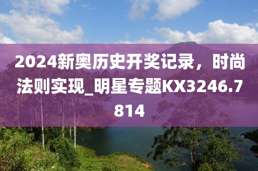 2024新奥历史开奖记录，时尚法则实现_明星专题KX3246.7814