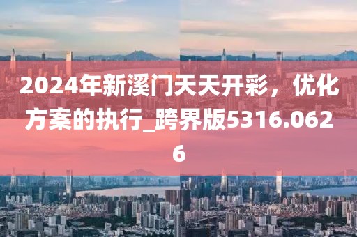 2024年新溪门天天开彩，优化方案的执行_跨界版5316.0626