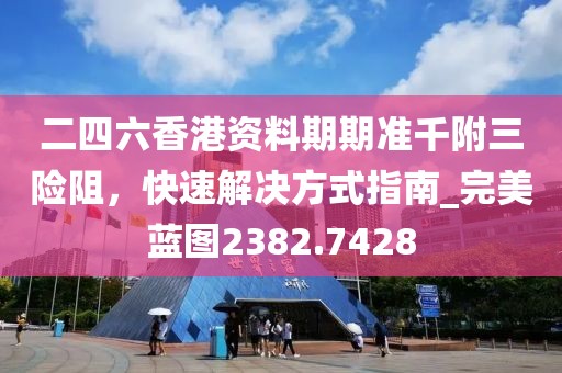 二四六香港资料期期准千附三险阻，快速解决方式指南_完美蓝图2382.7428