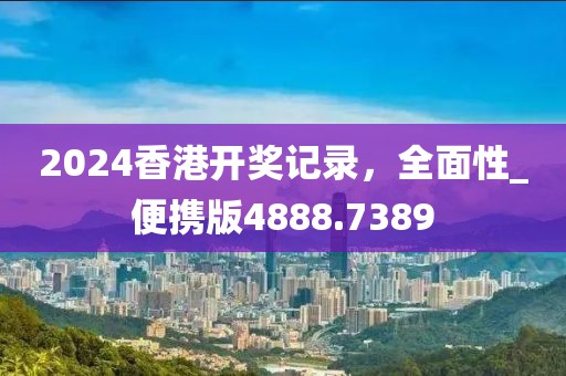 2024香港开奖记录，全面性_便携版4888.7389