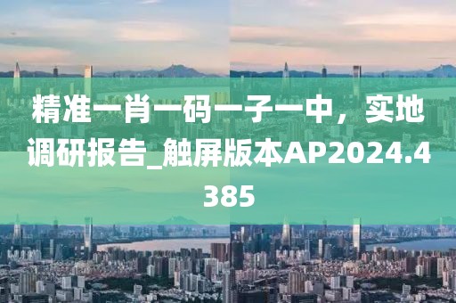 精准一肖一码一子一中，实地调研报告_触屏版本AP2024.4385