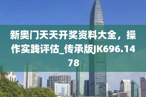 新奥门天天开奖资料大全，操作实践评估_传承版JK696.1478