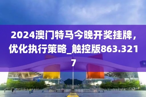 2024澳门特马今晚开奖挂牌，优化执行策略_触控版863.3217