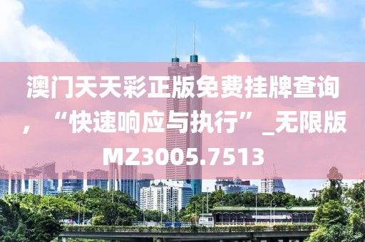 澳门天天彩正版免费挂牌查询，“快速响应与执行”_无限版MZ3005.7513