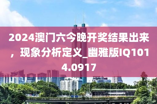 2024澳门六今晚开奖结果出来，现象分析定义_幽雅版IQ1014.0917