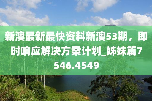 新澳最新最快资料新澳53期，即时响应解决方案计划_姊妹篇7546.4549