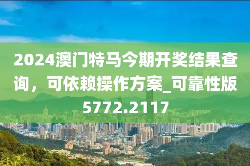 2024澳门特马今期开奖结果查询，可依赖操作方案_可靠性版5772.2117