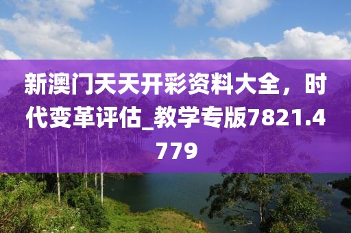 新澳门天天开彩资料大全，时代变革评估_教学专版7821.4779