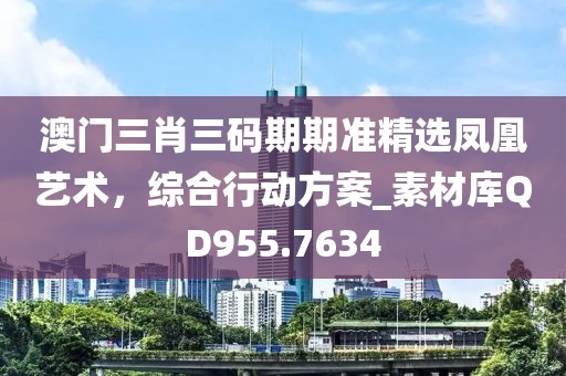 澳门三肖三码期期准精选凤凰艺术，综合行动方案_素材库QD955.7634