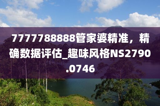 7777788888管家婆精准，精确数据评估_趣味风格NS2790.0746