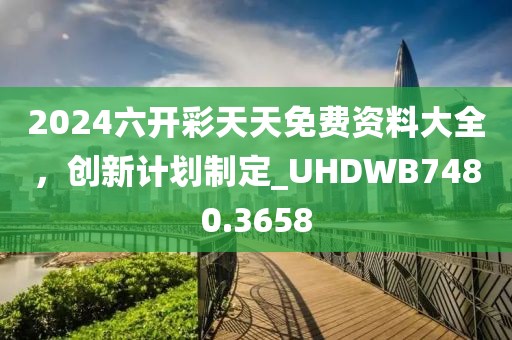 2024六开彩天天免费资料大全，创新计划制定_UHDWB7480.3658