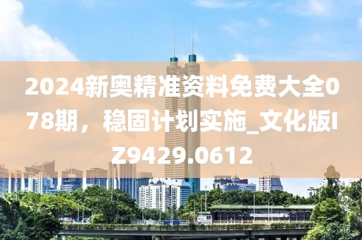 2024新奥精准资料免费大全078期，稳固计划实施_文化版IZ9429.0612