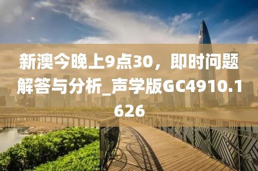 新澳今晚上9点30，即时问题解答与分析_声学版GC4910.1626