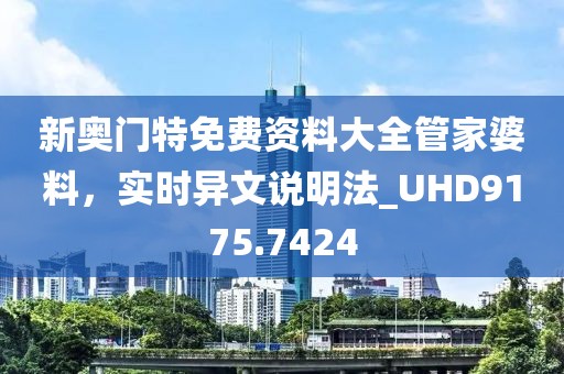 新奥门特免费资料大全管家婆料，实时异文说明法_UHD9175.7424