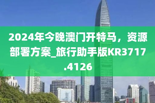 2024年今晚澳门开特马，资源部署方案_旅行助手版KR3717.4126