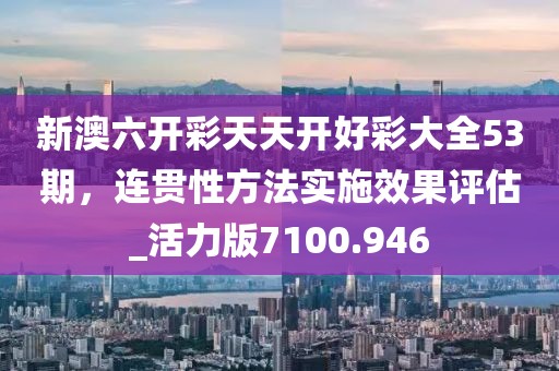 新澳六开彩天天开好彩大全53期，连贯性方法实施效果评估_活力版7100.946