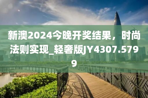 新澳2024今晚开奖结果，时尚法则实现_轻奢版JY4307.5799