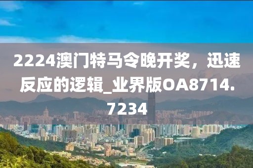 2224澳门特马令晚开奖，迅速反应的逻辑_业界版OA8714.7234