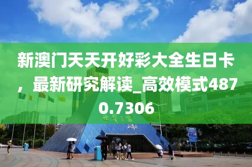 新澳门天天开好彩大全生日卡，最新研究解读_高效模式4870.7306