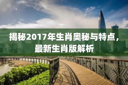 揭秘2017年生肖奥秘与特点，最新生肖版解析