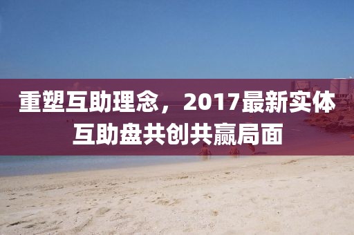 重塑互助理念，2017最新实体互助盘共创共赢局面