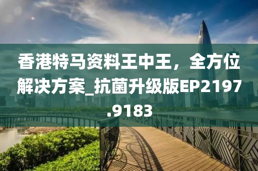 香港特马资料王中王，全方位解决方案_抗菌升级版EP2197.9183