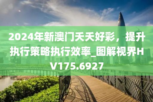 2024年新澳门夭夭好彩，提升执行策略执行效率_图解视界HV175.6927