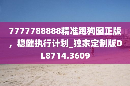 7777788888精准跑狗图正版，稳健执行计划_独家定制版DL8714.3609