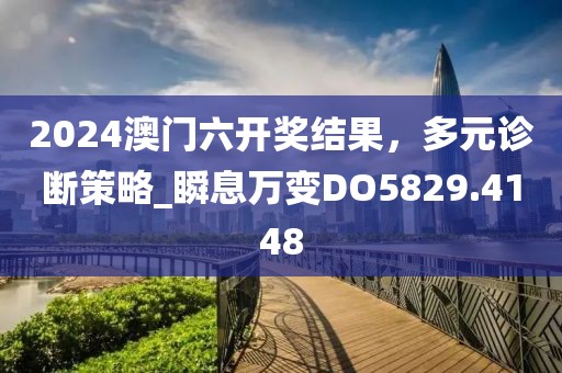 2024澳门六开奖结果，多元诊断策略_瞬息万变DO5829.4148