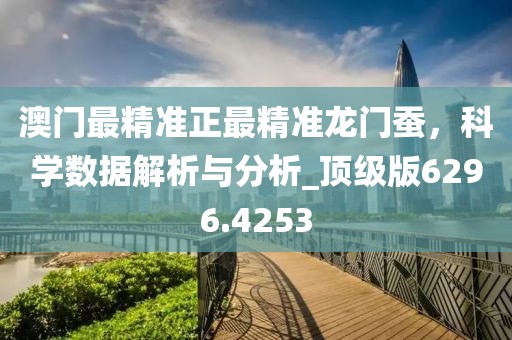 澳门最精准正最精准龙门蚕，科学数据解析与分析_顶级版6296.4253