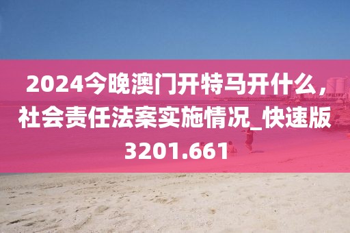 2024今晚澳门开特马开什么，社会责任法案实施情况_快速版3201.661