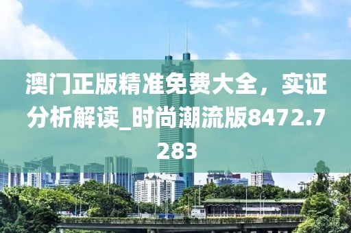 澳门正版精准免费大全，实证分析解读_时尚潮流版8472.7283