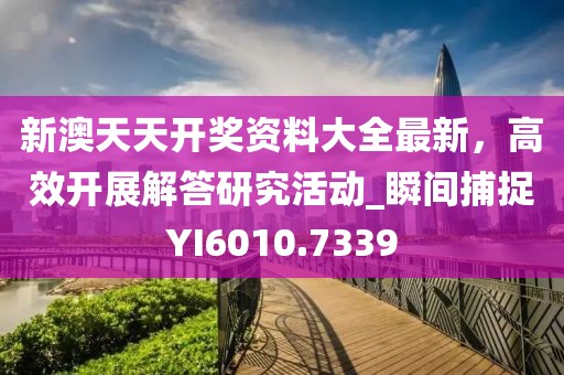 新澳天天开奖资料大全最新，高效开展解答研究活动_瞬间捕捉YI6010.7339