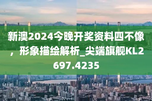 新澳2024今晚开奖资料四不像，形象描绘解析_尖端旗舰KL2697.4235