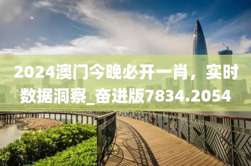 2024澳门今晚必开一肖，实时数据洞察_奋进版7834.2054